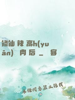 修仙 辣 高h(yuǎn) 濃肉 后宮